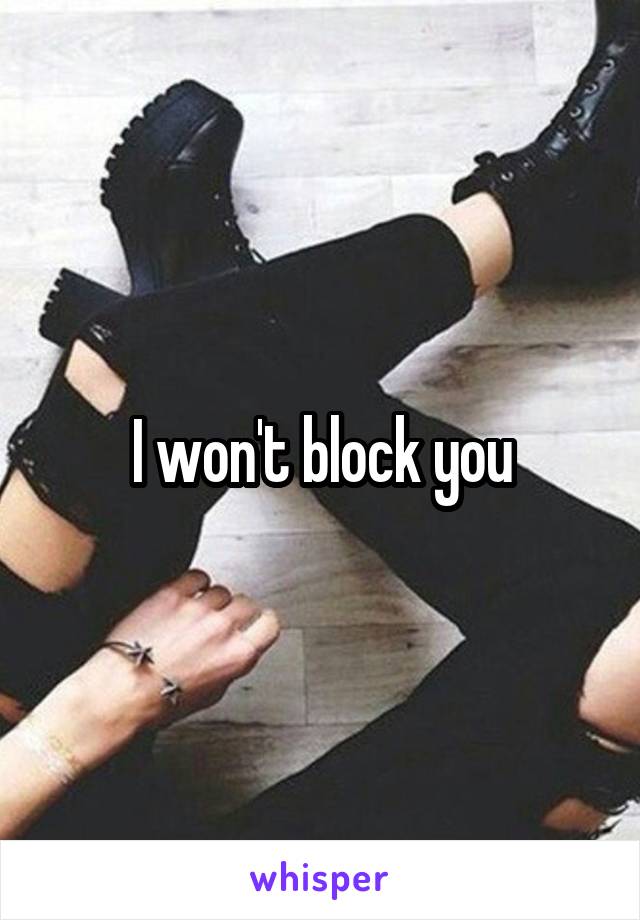 I won't block you