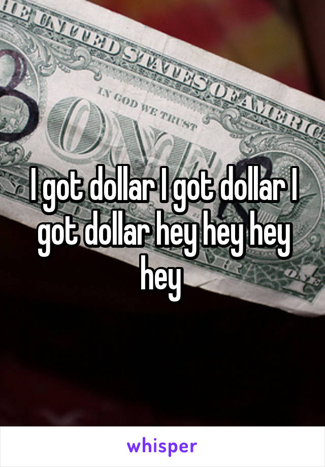 I got dollar I got dollar I got dollar hey hey hey hey 