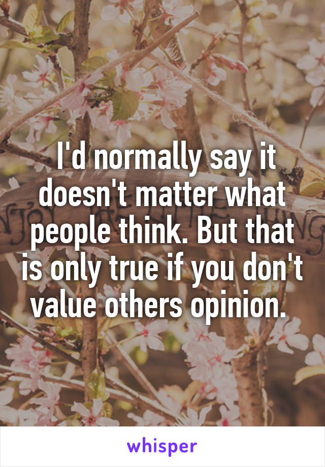  I'd normally say it doesn't matter what people think. But that is only true if you don't value others opinion. 