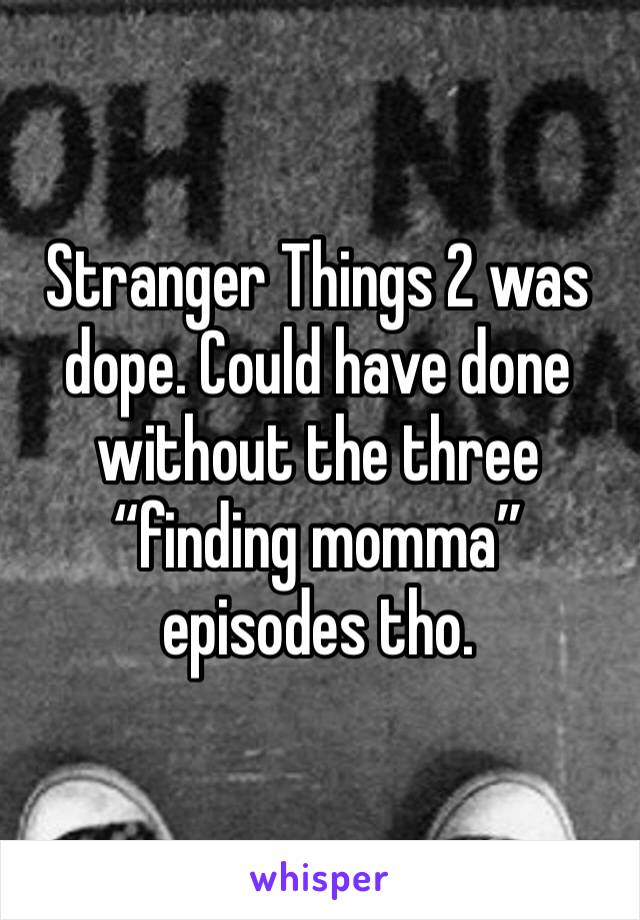 Stranger Things 2 was dope. Could have done without the three “finding momma” episodes tho. 