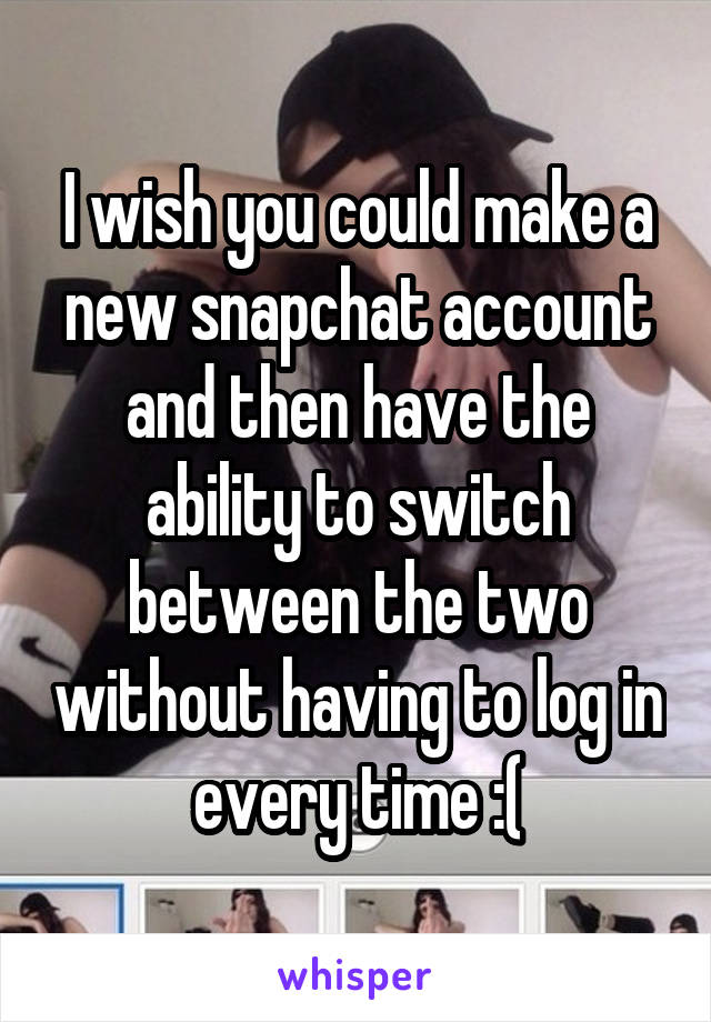 I wish you could make a new snapchat account and then have the ability to switch between the two without having to log in every time :(