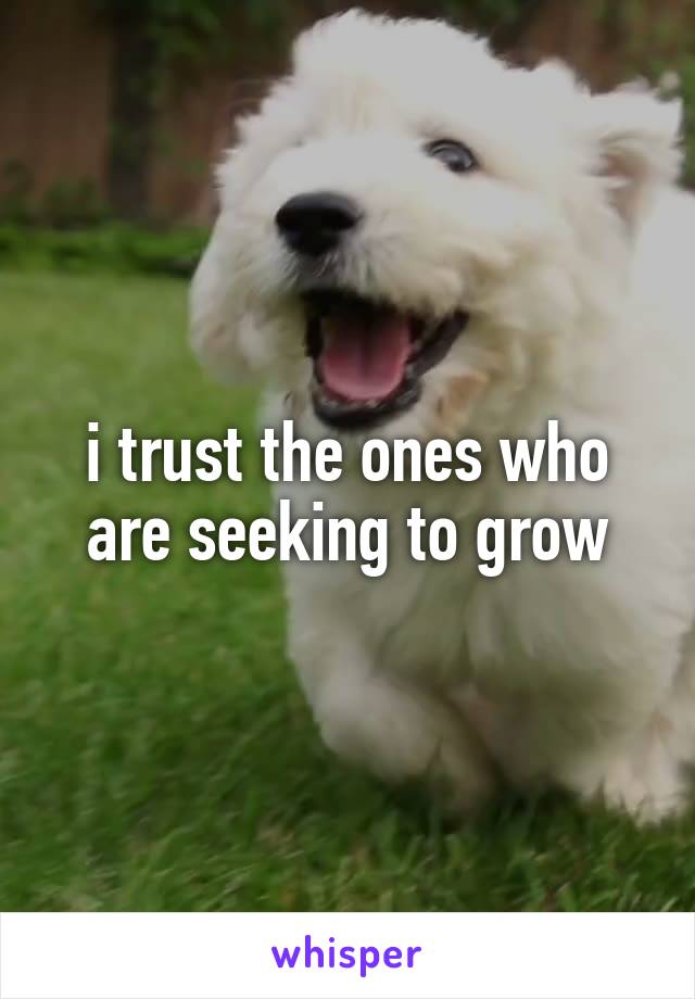 i trust the ones who are seeking to grow