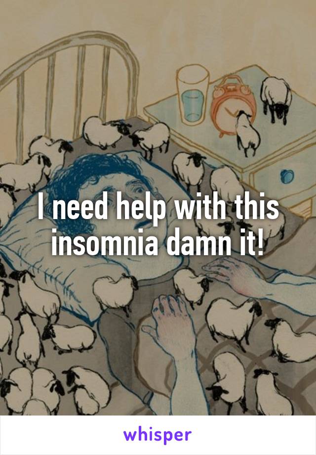 I need help with this insomnia damn it!