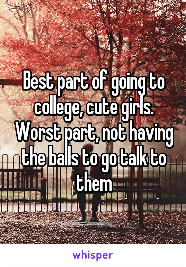 Best part of going to college, cute girls. Worst part, not having the balls to go talk to them