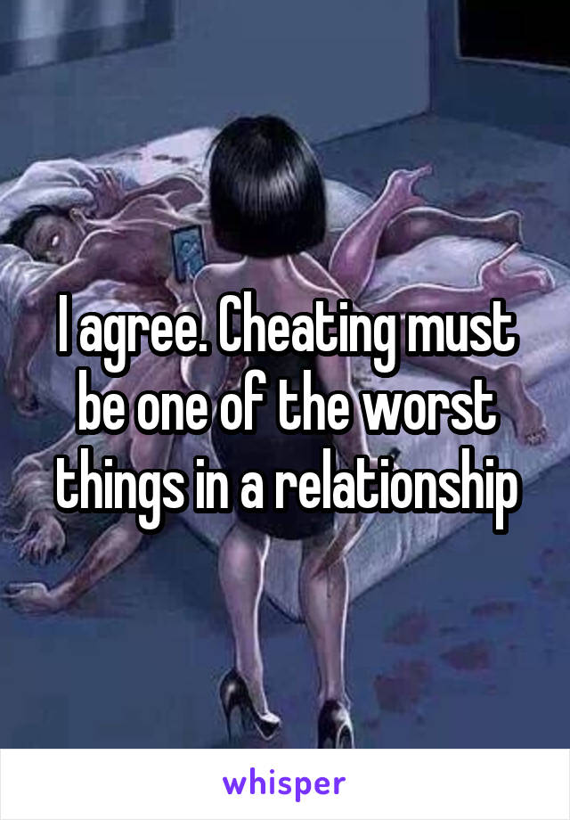 I agree. Cheating must be one of the worst things in a relationship
