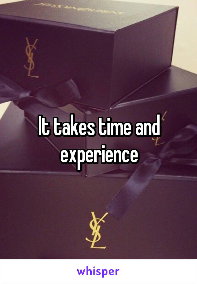 It takes time and experience