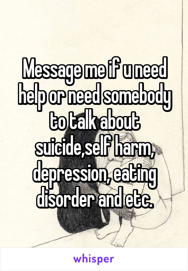 Message me if u need help or need somebody to talk about suicide,self harm, depression, eating disorder and etc.