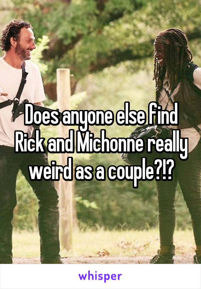 Does anyone else find Rick and Michonne really weird as a couple?!?