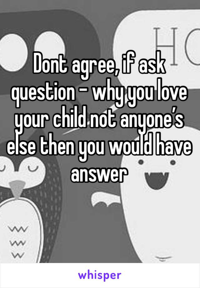 Dont agree, if ask question - why you love your child not anyone’s else then you would have answer