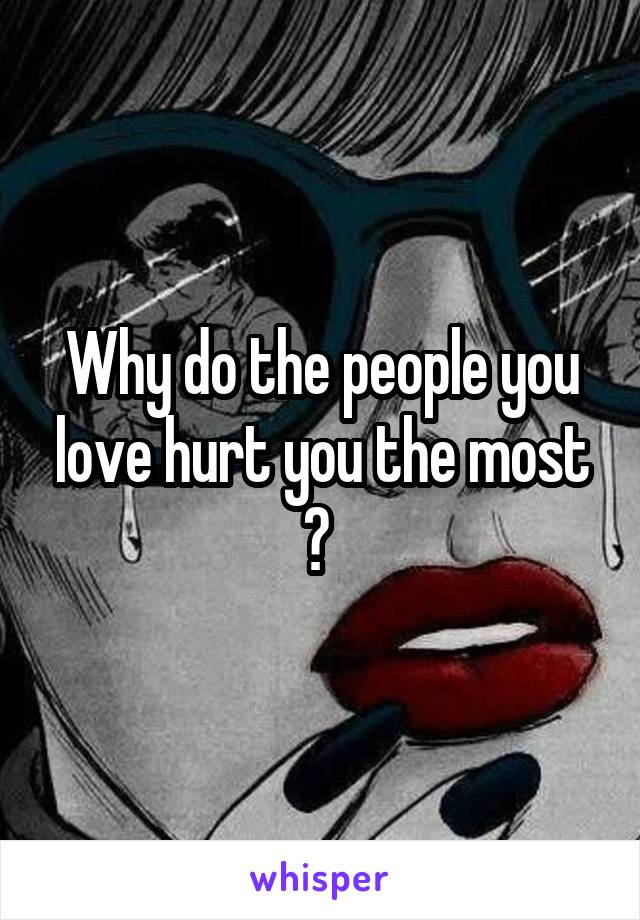 Why do the people you love hurt you the most ? 