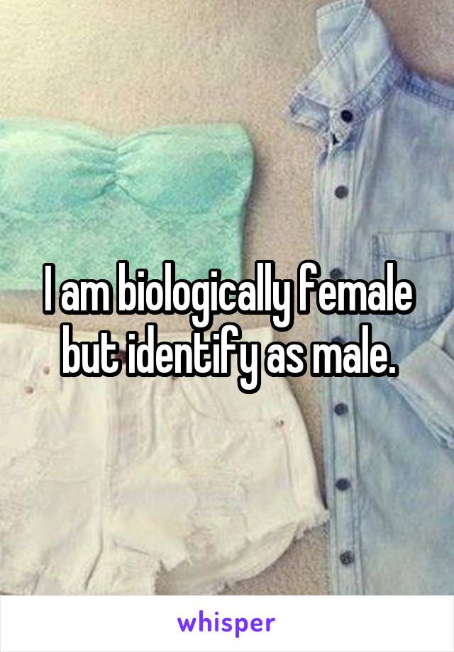 I am biologically female but identify as male.