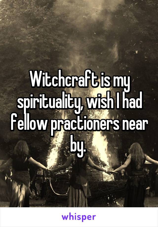 Witchcraft is my spirituality, wish I had fellow practioners near by. 