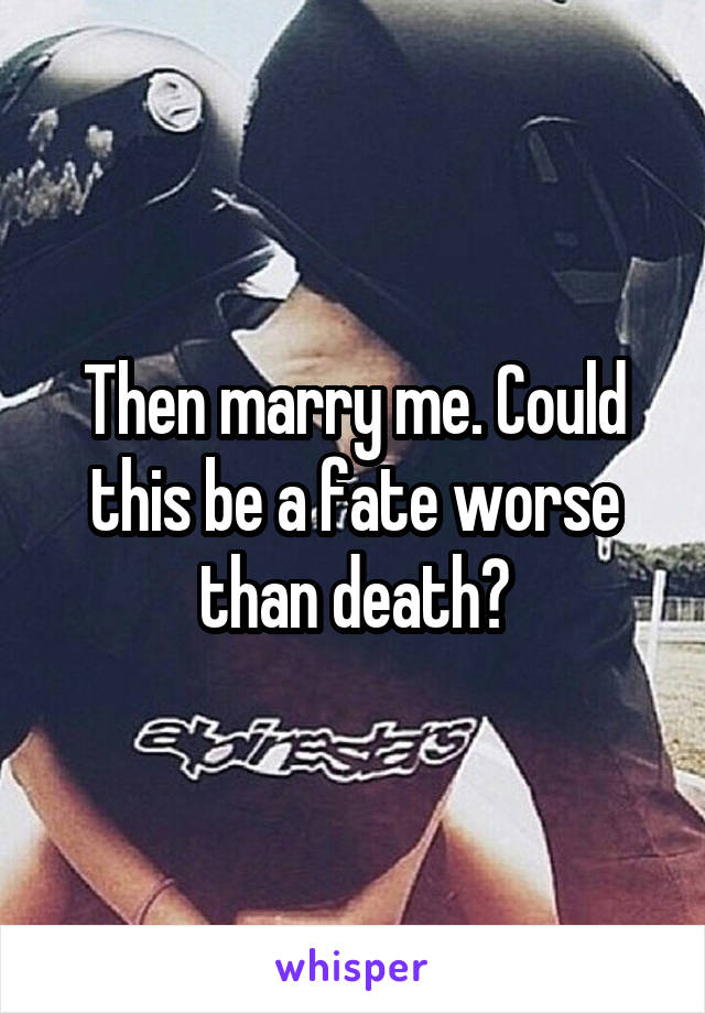 Then marry me. Could this be a fate worse than death?