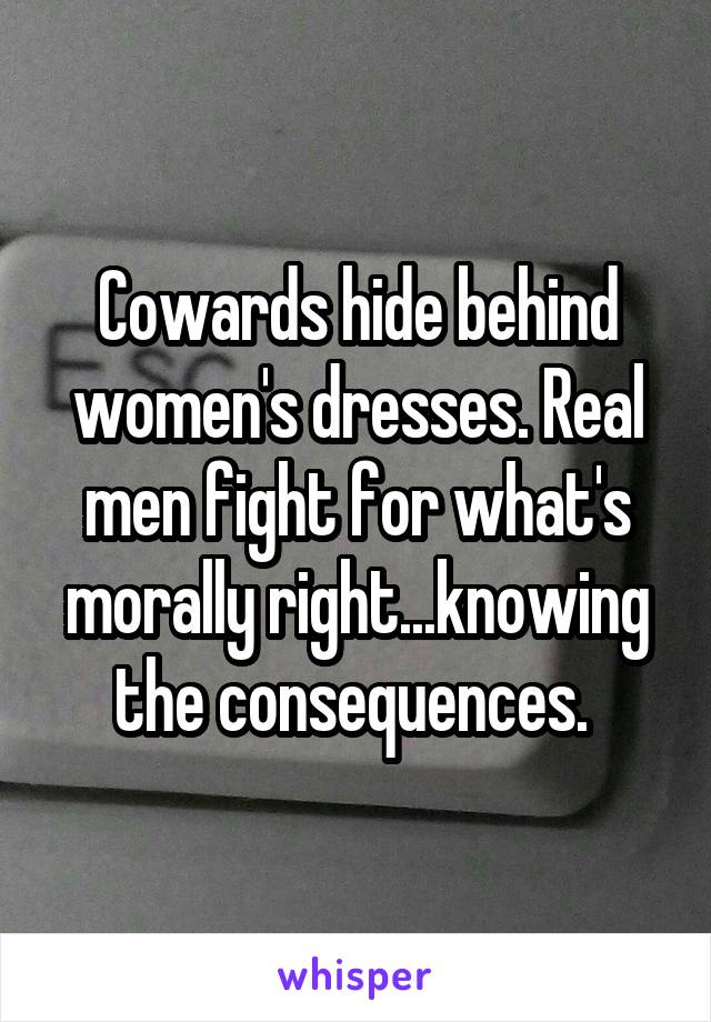 Cowards hide behind women's dresses. Real men fight for what's morally right...knowing the consequences. 