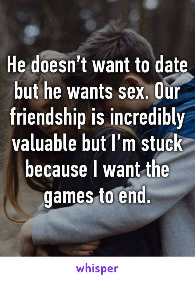 He doesn’t want to date but he wants sex. Our friendship is incredibly valuable but I’m stuck because I want the games to end.