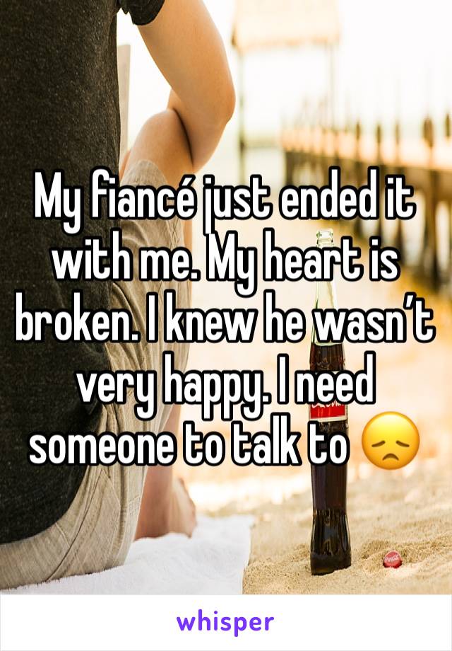 My fiancé just ended it with me. My heart is broken. I knew he wasn’t very happy. I need someone to talk to 😞