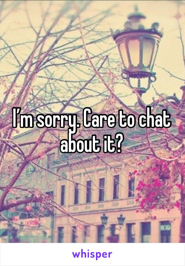 I’m sorry. Care to chat about it?