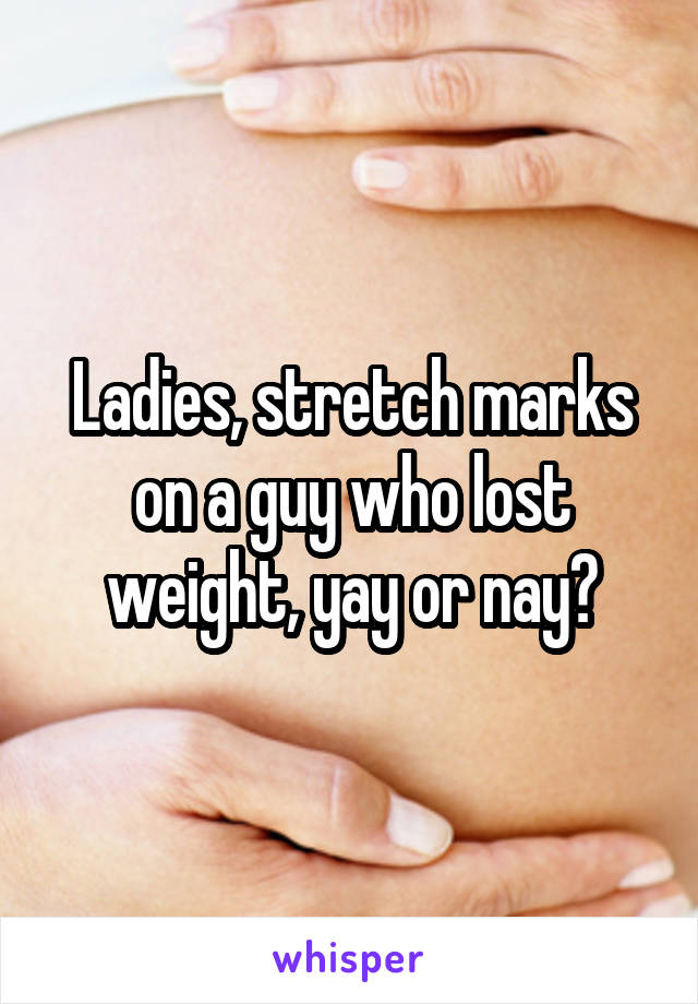 Ladies, stretch marks on a guy who lost weight, yay or nay?