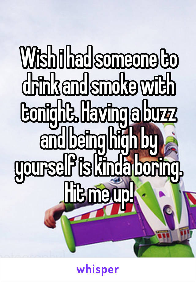 Wish i had someone to drink and smoke with tonight. Having a buzz and being high by yourself is kinda boring. Hit me up!
