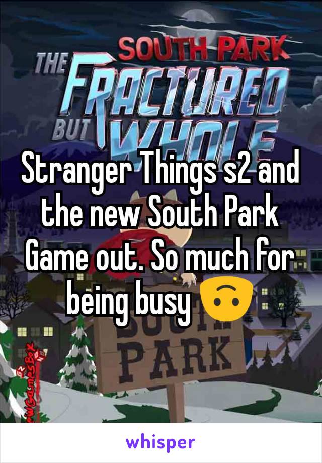 Stranger Things s2 and the new South Park Game out. So much for being busy 🙃