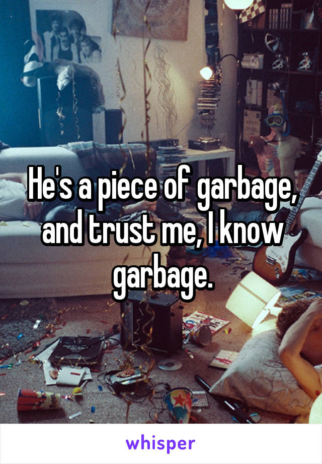 He's a piece of garbage, and trust me, I know garbage.