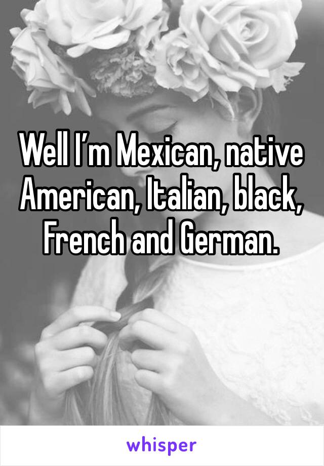 Well I’m Mexican, native American, Italian, black, French and German. 