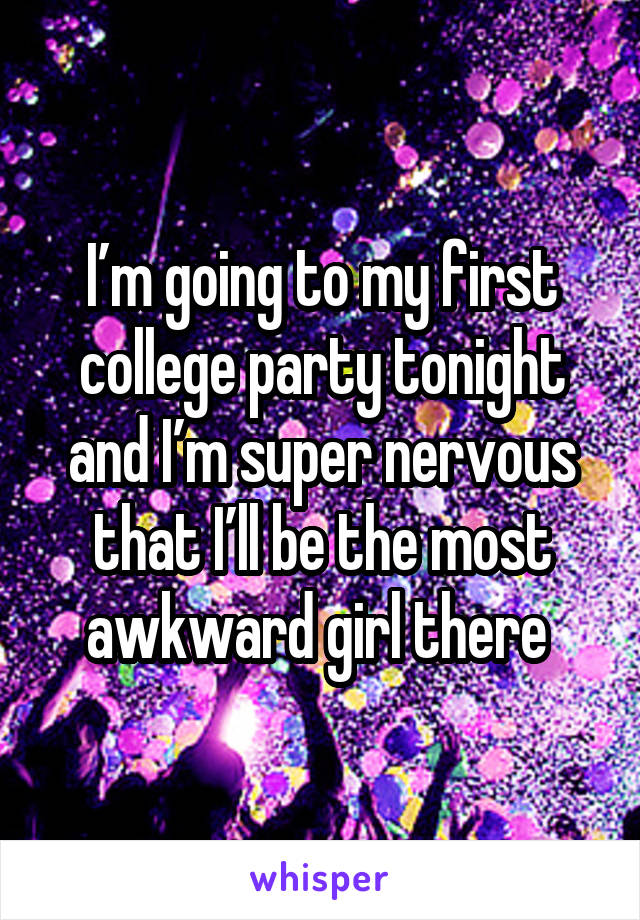 I’m going to my first college party tonight and I’m super nervous that I’ll be the most awkward girl there 