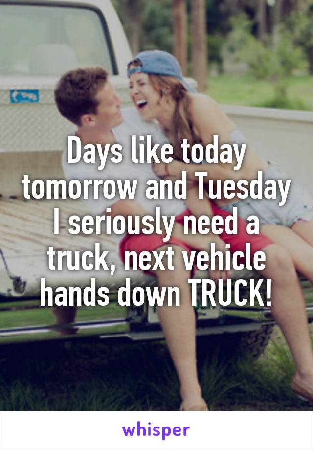 Days like today tomorrow and Tuesday I seriously need a truck, next vehicle hands down TRUCK!