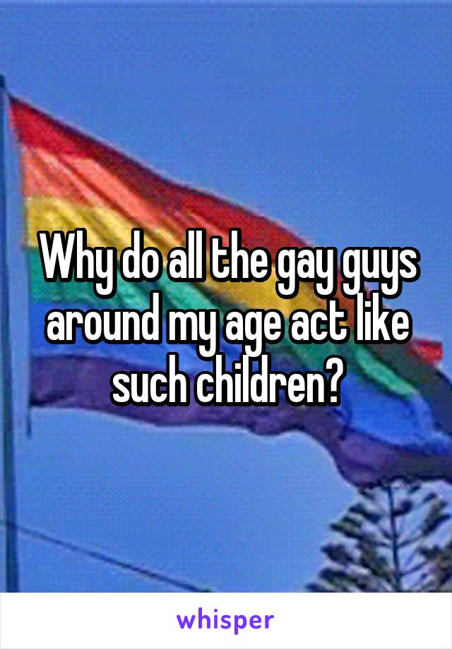 Why do all the gay guys around my age act like such children?