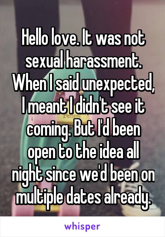 Hello love. It was not sexual harassment. When I said unexpected, I meant I didn't see it coming. But I'd been open to the idea all night since we'd been on multiple dates already.