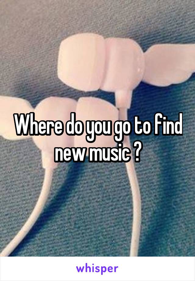 Where do you go to find new music ?