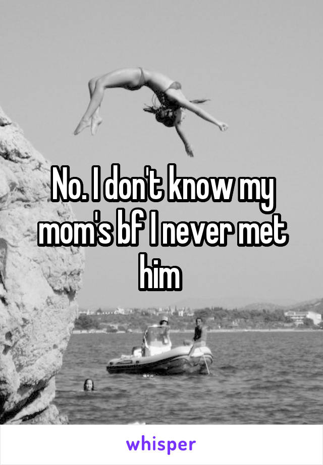 No. I don't know my mom's bf I never met him 