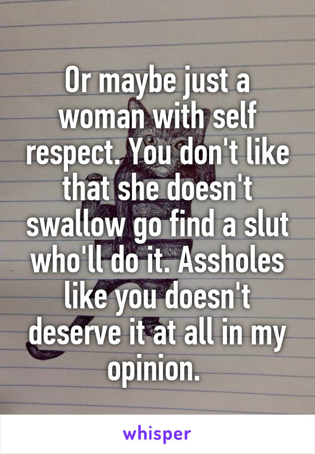 Or maybe just a woman with self respect. You don't like that she doesn't swallow go find a slut who'll do it. Assholes like you doesn't deserve it at all in my opinion. 