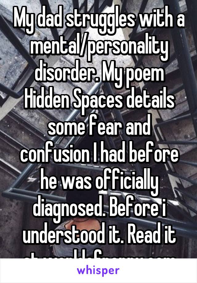 My dad struggles with a mental/personality disorder. My poem Hidden Spaces details some fear and confusion I had before he was officially diagnosed. Before i understood it. Read it at worldofpoppy.com