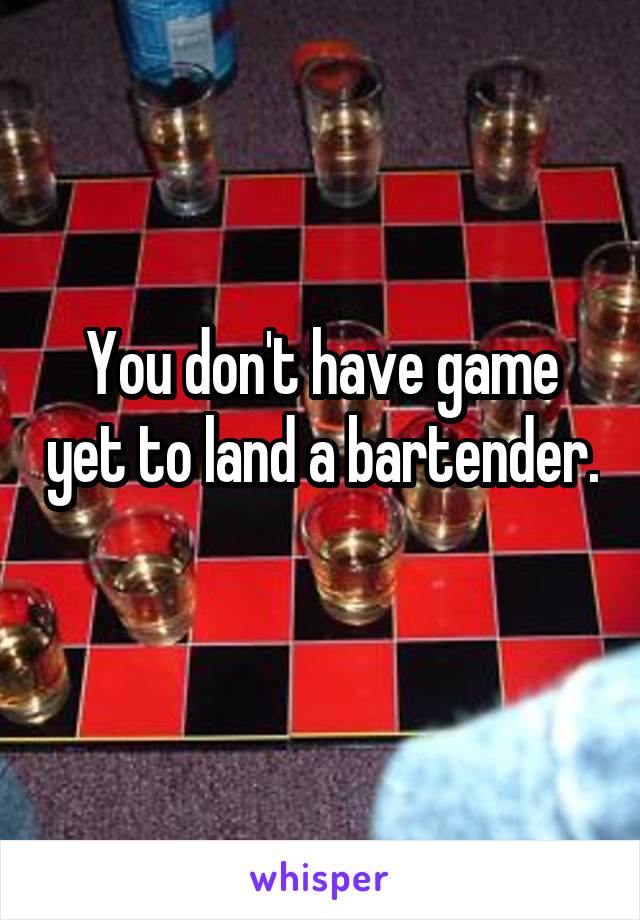 You don't have game yet to land a bartender. 