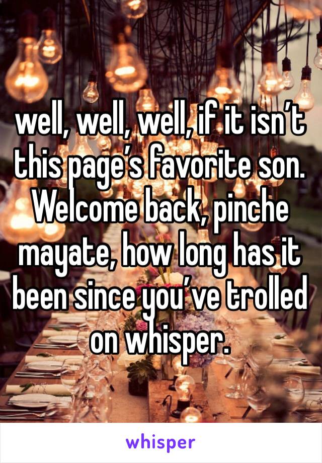 well, well, well, if it isn’t this page’s favorite son. Welcome back, pinche mayate, how long has it been since you’ve trolled on whisper.