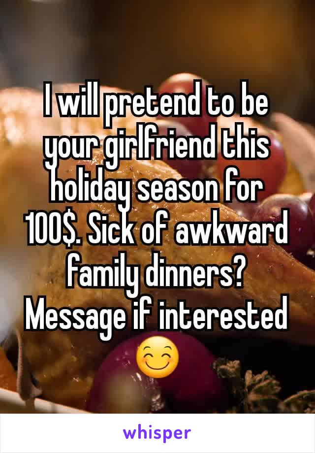 I will pretend to be your girlfriend this holiday season for 100$. Sick of awkward family dinners? Message if interested 😊