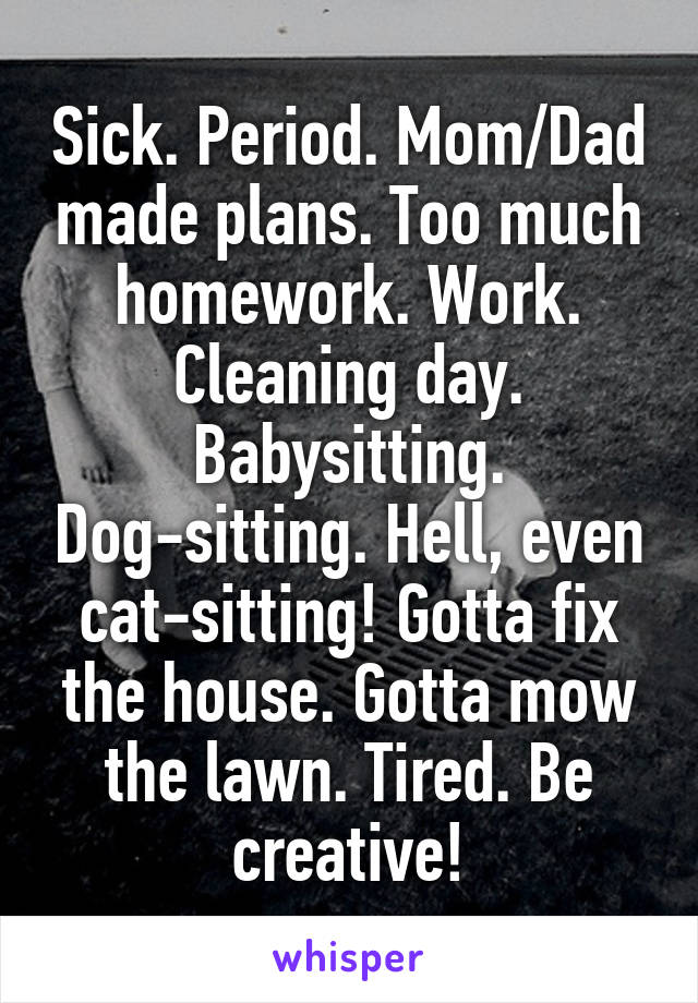 Sick. Period. Mom/Dad made plans. Too much homework. Work. Cleaning day. Babysitting. Dog-sitting. Hell, even cat-sitting! Gotta fix
the house. Gotta mow the lawn. Tired. Be creative!