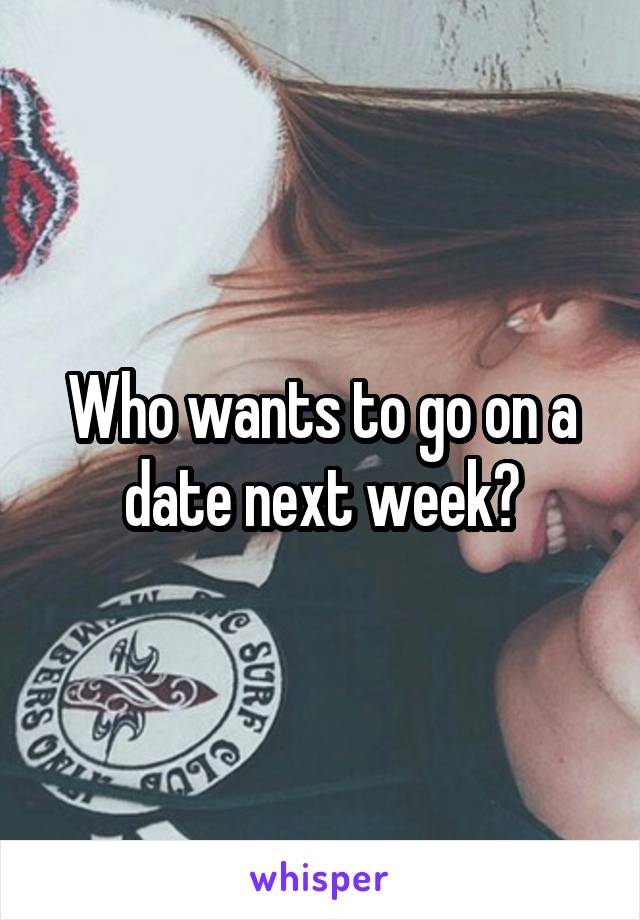 Who wants to go on a date next week?