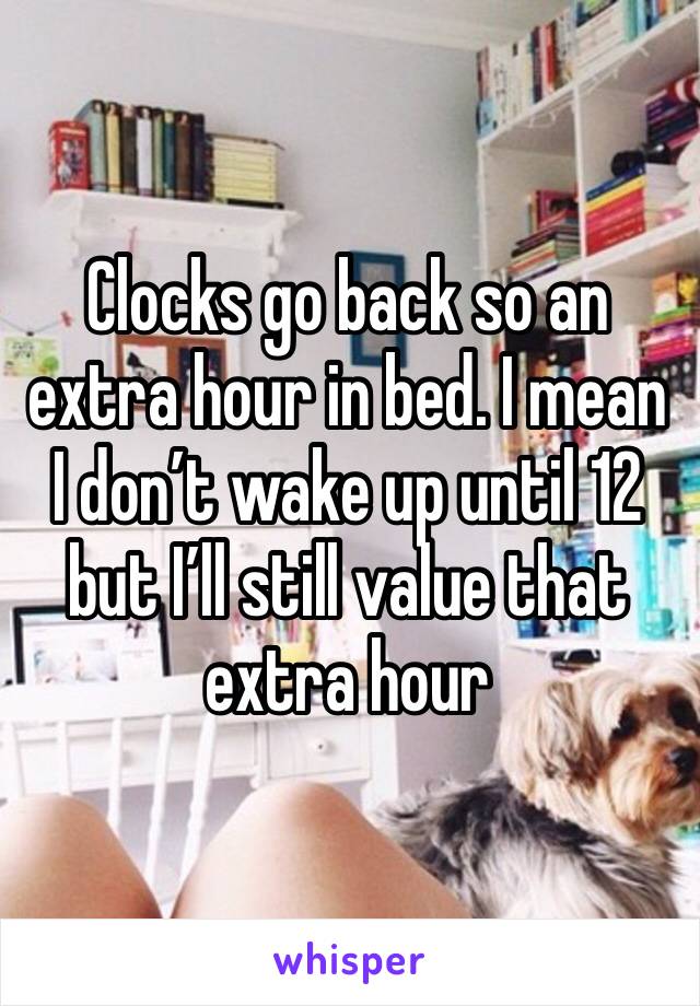 Clocks go back so an extra hour in bed. I mean I don’t wake up until 12 but I’ll still value that extra hour