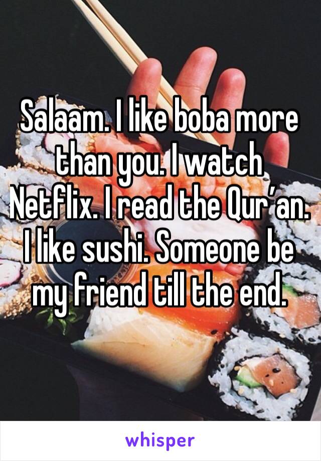 Salaam. I like boba more than you. I watch Netflix. I read the Qur’an.  I like sushi. Someone be my friend till the end.
