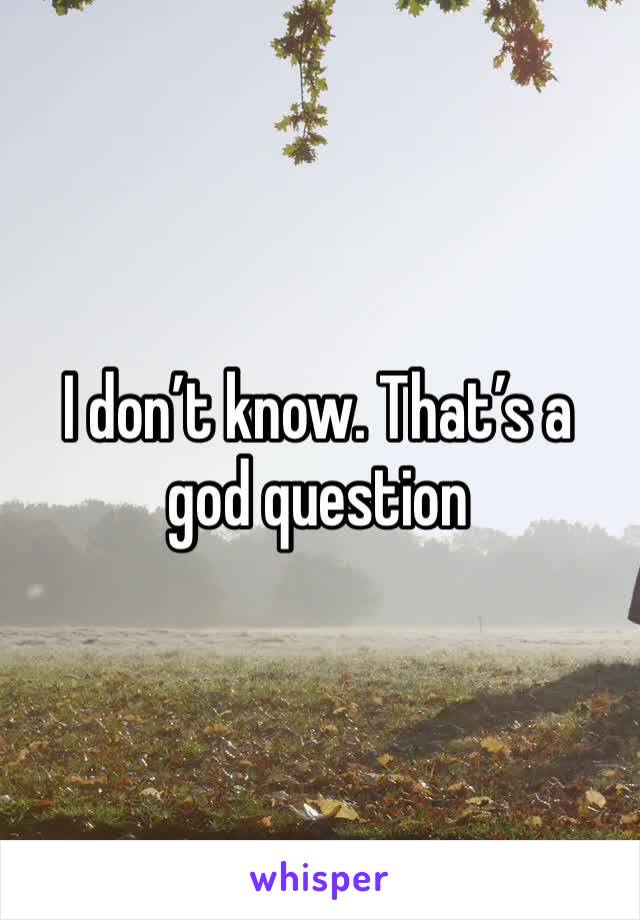 I don’t know. That’s a god question