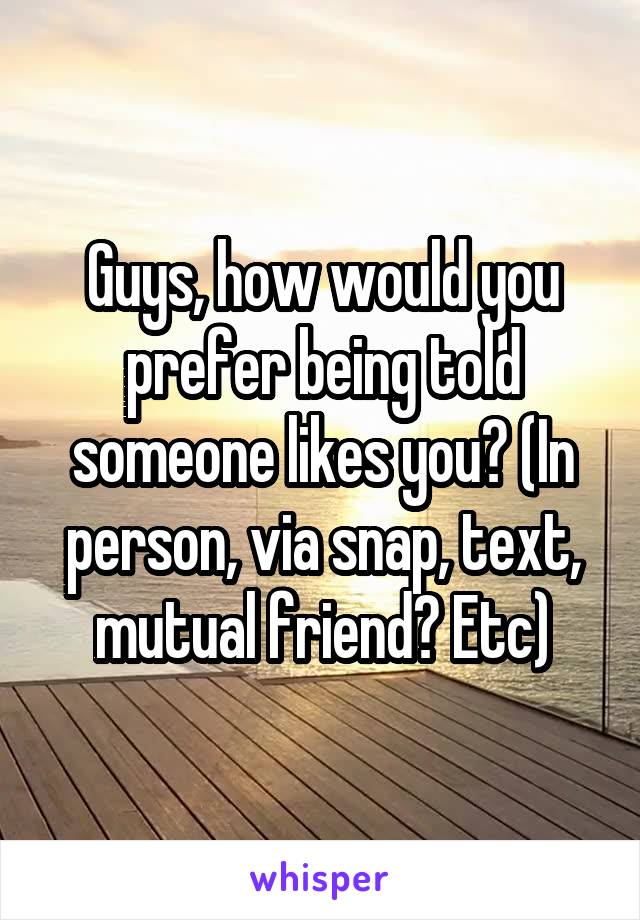 Guys, how would you prefer being told someone likes you? (In person, via snap, text, mutual friend? Etc)