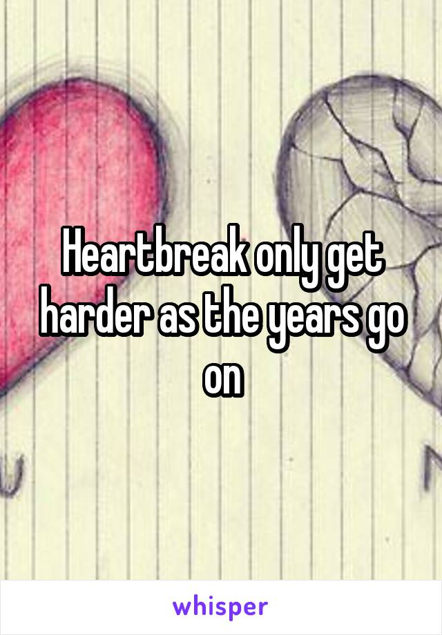 Heartbreak only get harder as the years go on