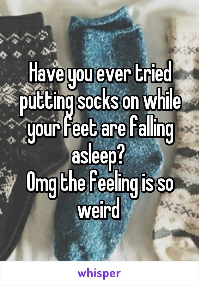 Have you ever tried putting socks on while your feet are falling asleep? 
Omg the feeling is so weird 