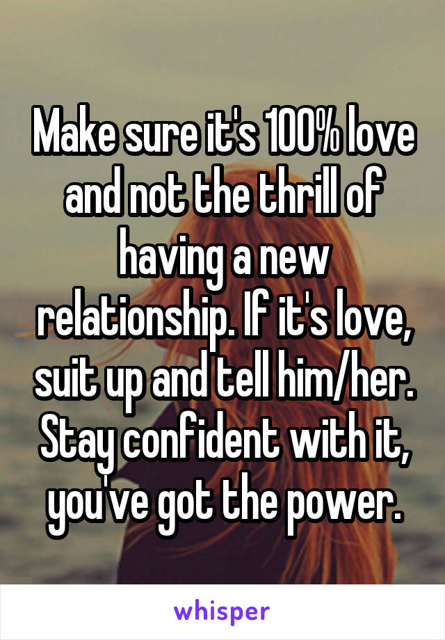 Make sure it's 100% love and not the thrill of having a new relationship. If it's love, suit up and tell him/her. Stay confident with it, you've got the power.