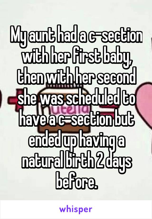 My aunt had a c-section with her first baby, then with her second she was scheduled to have a c-section but ended up having a natural birth 2 days before.