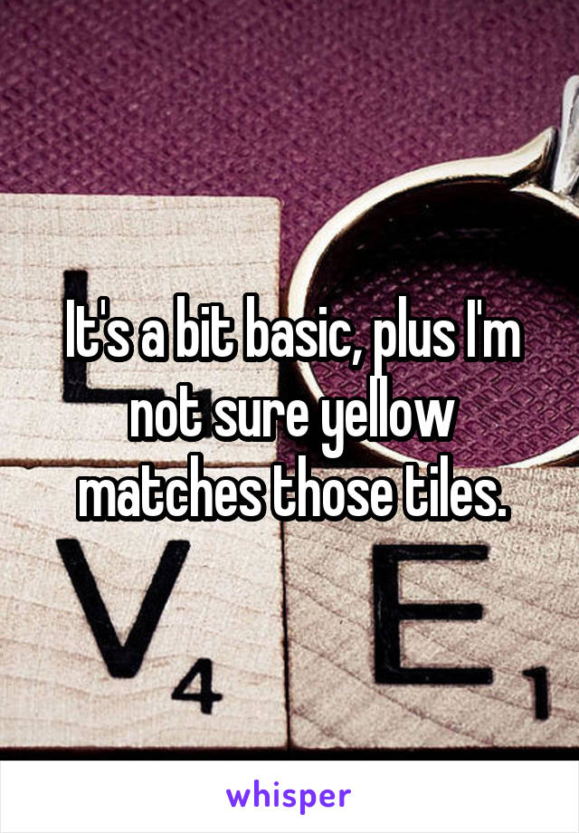 It's a bit basic, plus I'm not sure yellow matches those tiles.