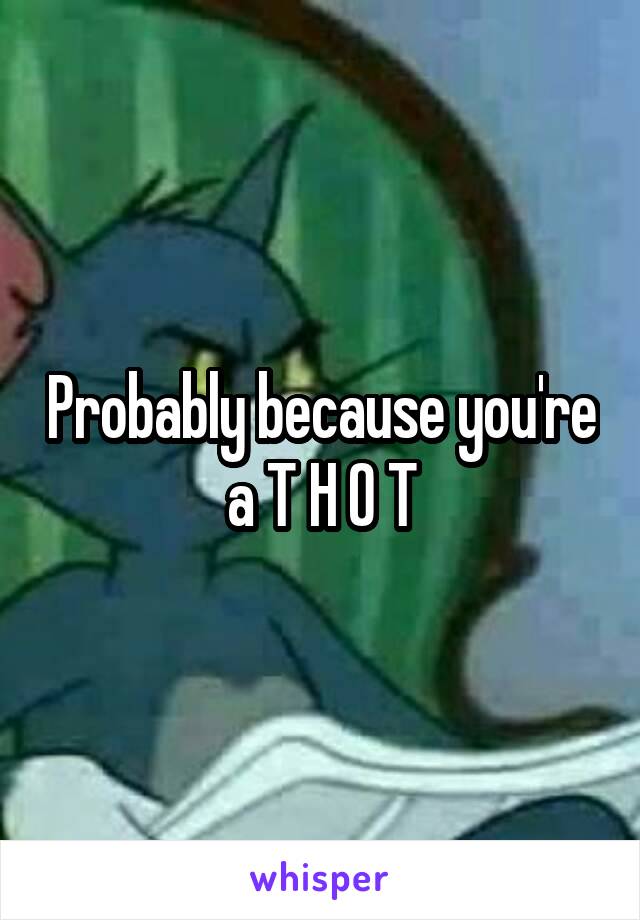 Probably because you're a T H O T