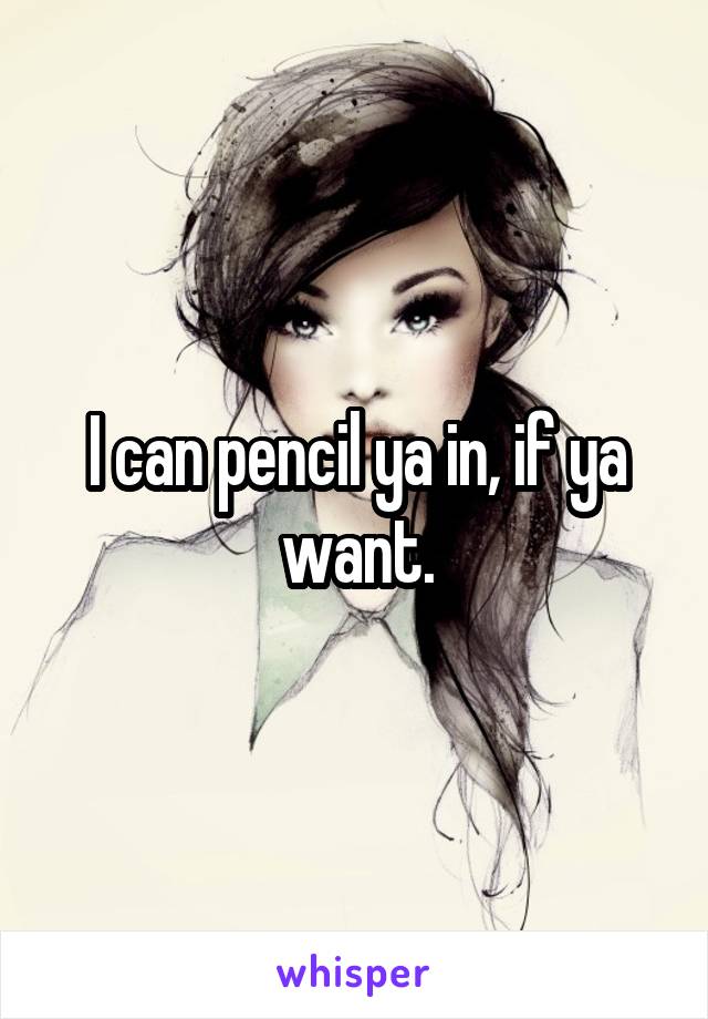 I can pencil ya in, if ya want.